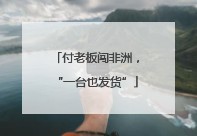 付老板闯非洲，“一台也发货”