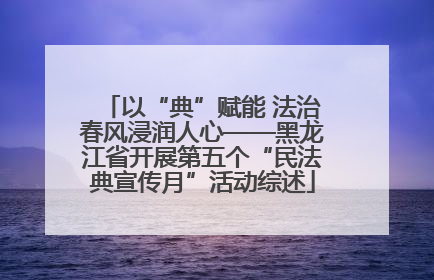 以“典”赋能 法治春风浸润人心——黑龙江省开展第五个“民法典宣传月”活动综述