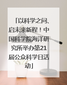 以科学之问、启未来新程！中国科学院海洋研究所举办第21届公众科学日活动