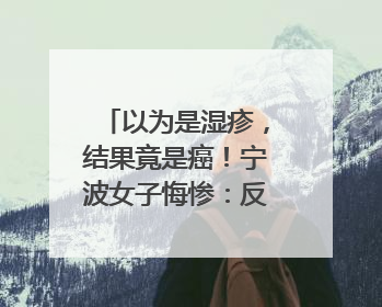 以为是湿疹，结果竟是癌！宁波女子悔惨：反复涂了一年药膏都没好！很多患者首诊都去了皮肤科