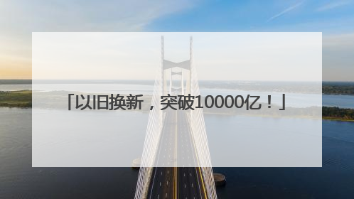 以旧换新，突破10000亿！