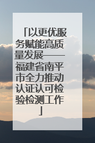 以更优服务赋能高质量发展——福建省南平市全力推动认证认可检验检测工作