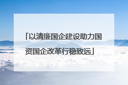 以清廉国企建设助力国资国企改革行稳致远