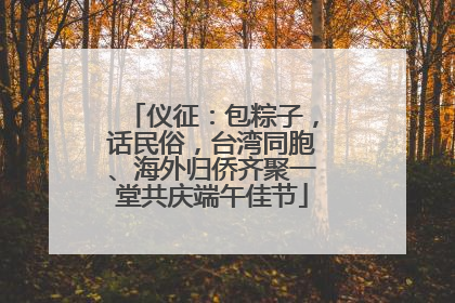仪征：包粽子，话民俗，台湾同胞、海外归侨齐聚一堂共庆端午佳节