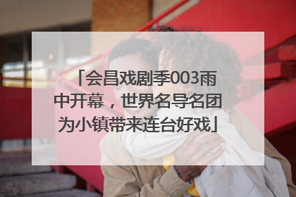 会昌戏剧季003雨中开幕，世界名导名团为小镇带来连台好戏