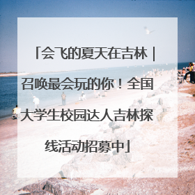 会飞的夏天在吉林｜召唤最会玩的你！全国大学生校园达人吉林探线活动招募中