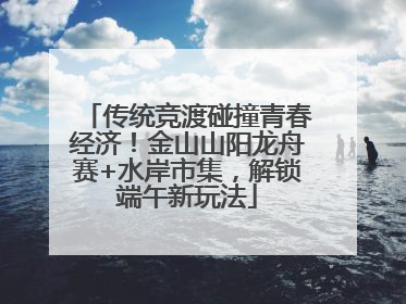 传统竞渡碰撞青春经济！金山山阳龙舟赛+水岸市集，解锁端午新玩法