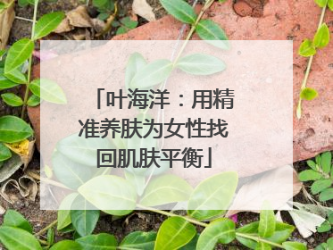 叶海洋：用精准养肤为女性找回肌肤平衡