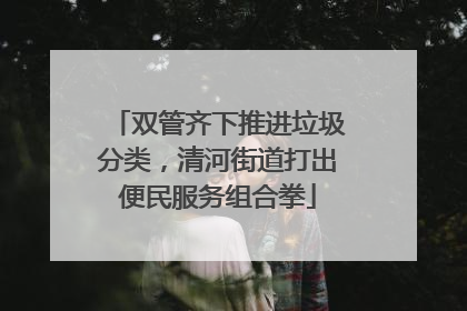 双管齐下推进垃圾分类，清河街道打出便民服务组合拳