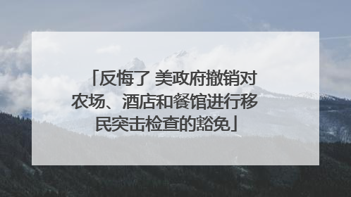 反悔了 美政府撤销对农场、酒店和餐馆进行移民突击检查的豁免