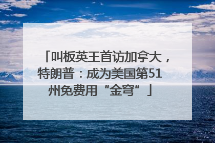 叫板英王首访加拿大，特朗普：成为美国第51州免费用“金穹”