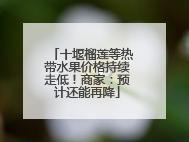 十堰榴莲等热带水果价格持续走低！商家：预计还能再降