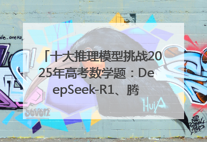 十大推理模型挑战2025年高考数学题：DeepSeek-R1、腾讯混元T1并列第一，马斯克的Grok 3遭遇“滑铁卢”
