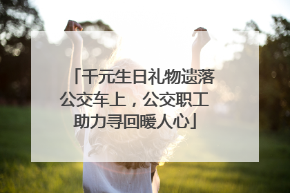 千元生日礼物遗落公交车上，公交职工助力寻回暖人心