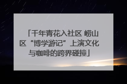 千年青花入社区 崂山区“博学游记”上演文化与咖啡的跨界碰撞
