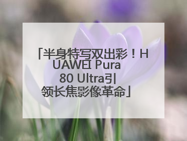 半身特写双出彩！HUAWEI Pura 80 Ultra引领长焦影像革命