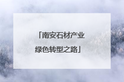 南安石材产业绿色转型之路