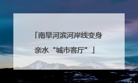 南旱河滨河岸线变身亲水“城市客厅”