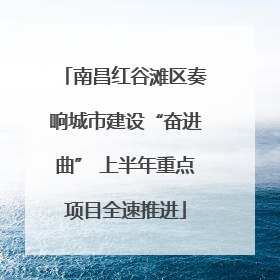 南昌红谷滩区奏响城市建设“奋进曲” 上半年重点项目全速推进