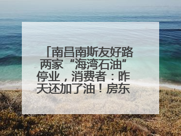 南昌南斯友好路两家“海湾石油”停业，消费者：昨天还加了油！房东：欠了1.3亿