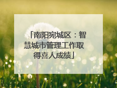 南阳宛城区：智慧城市管理工作取得喜人成绩