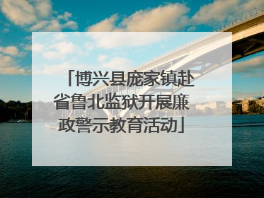 博兴县庞家镇赴省鲁北监狱开展廉政警示教育活动