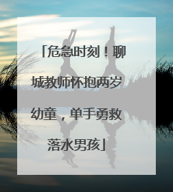 危急时刻！聊城教师怀抱两岁幼童，单手勇救落水男孩