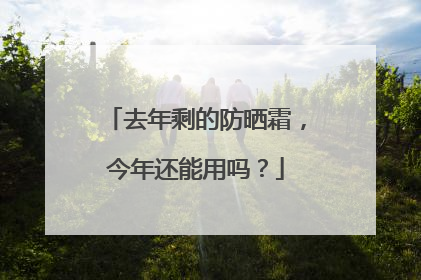 去年剩的防晒霜，今年还能用吗？