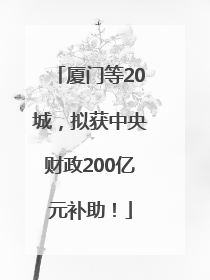 厦门等20城，拟获中央财政200亿元补助！