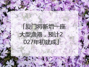 厦门将新增一座大型渔港，预计2027年初建成