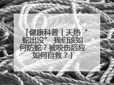 健康科普丨天热“蛇出没” 我们该如何防蛇？被咬伤后应如何自救？