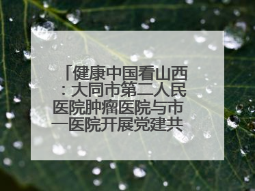 健康中国看山西：大同市第二人民医院肿瘤医院与市一医院开展党建共建活动