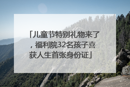 儿童节特别礼物来了，福利院32名孩子喜获人生首张身份证