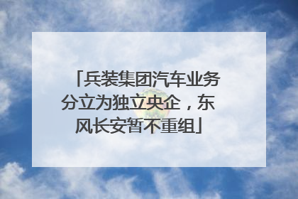 兵装集团汽车业务分立为独立央企，东风长安暂不重组
