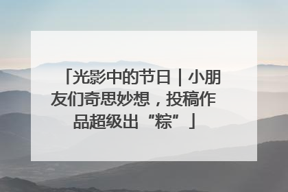 光影中的节日｜小朋友们奇思妙想，投稿作品超级出“粽”