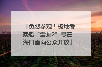 免费参观！极地考察船“雪龙2”号在海口面向公众开放