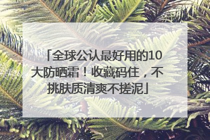 全球公认最好用的10大防晒霜！收藏码住，不挑肤质清爽不搓泥