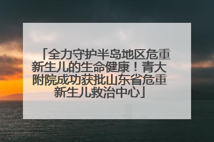 全力守护半岛地区危重新生儿的生命健康！青大附院成功获批山东省危重新生儿救治中心