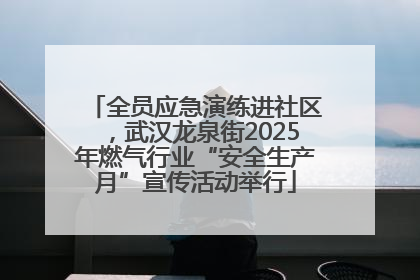全员应急演练进社区，武汉龙泉街2025年燃气行业“安全生产月”宣传活动举行