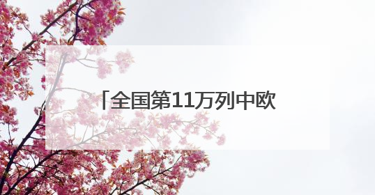 全国第11万列中欧班列从青岛鸣笛启程