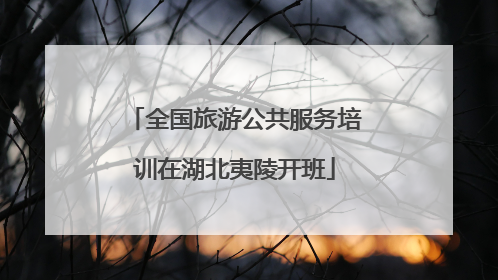 全国旅游公共服务培训在湖北夷陵开班