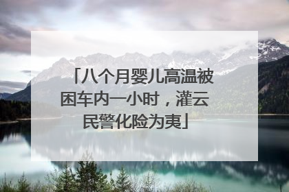 八个月婴儿高温被困车内一小时，灌云民警化险为夷