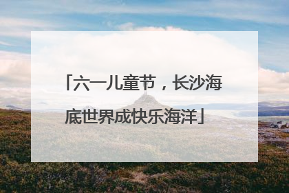 六一儿童节，长沙海底世界成快乐海洋