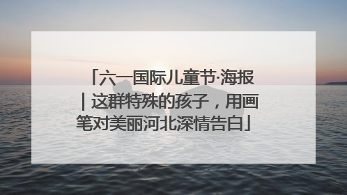 六一国际儿童节·海报｜这群特殊的孩子，用画笔对美丽河北深情告白