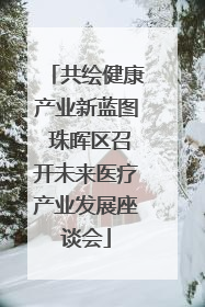 共绘健康产业新蓝图 珠晖区召开未来医疗产业发展座谈会