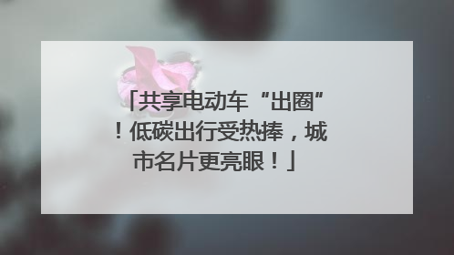 共享电动车“出圈”！低碳出行受热捧，城市名片更亮眼！