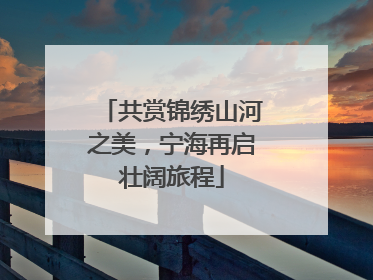 共赏锦绣山河之美，宁海再启壮阔旅程