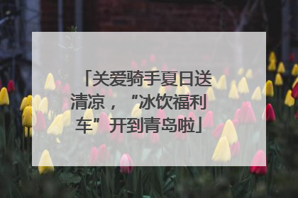 关爱骑手夏日送清凉，“冰饮福利车”开到青岛啦