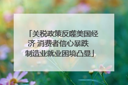 关税政策反噬美国经济 消费者信心暴跌 制造业就业困境凸显
