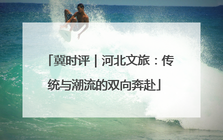 冀时评｜河北文旅：传统与潮流的双向奔赴